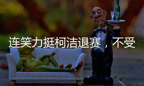 連笑力挺柯潔退賽，不受委屈，為正義發(fā)聲