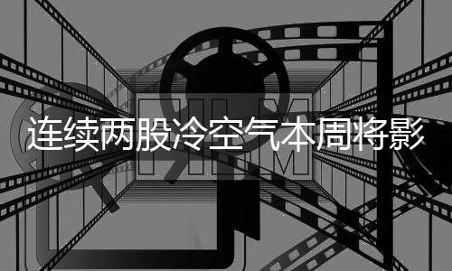 連續(xù)兩股冷空氣本周將影響我國(guó)，氣溫波動(dòng)需注意防范