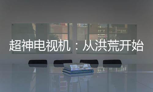 超神電視機：從洪荒開始連接萬界