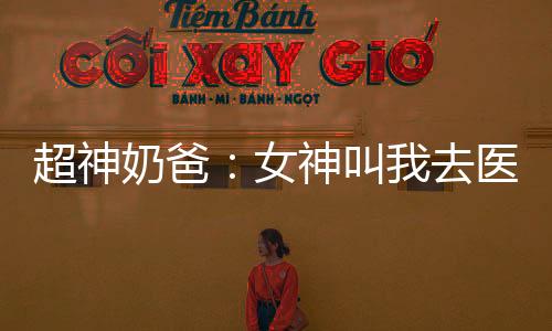 超神奶爸：女神叫我去醫(yī)院簽字