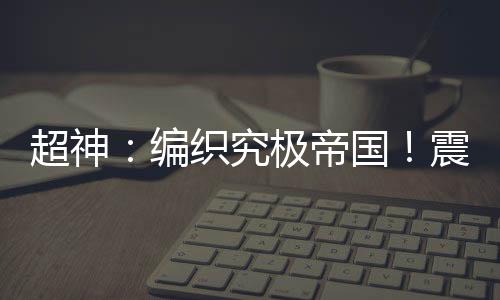 超神：編織究極帝國！震撼次元！