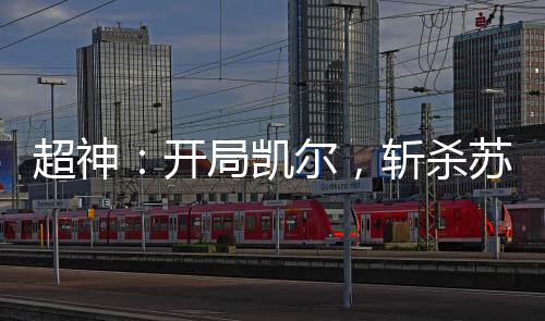 超神：開(kāi)局凱爾，斬殺蘇瑪利