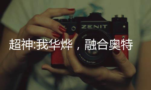 超神:我華燁，融合奧特被曝光