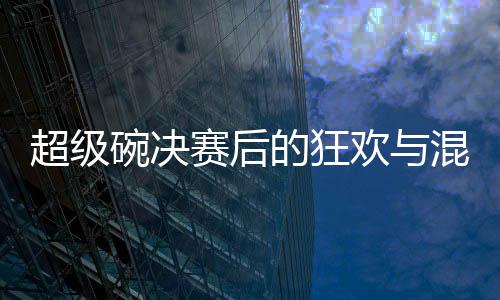 超級碗決賽后的狂歡與混亂——費城之夜