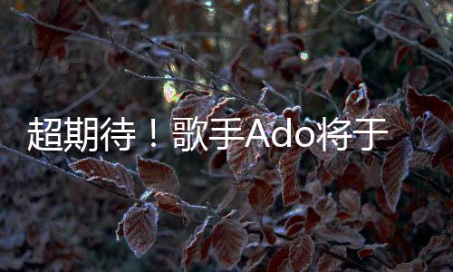 超期待！歌手Ado將于3月10日發(fā)布新曲