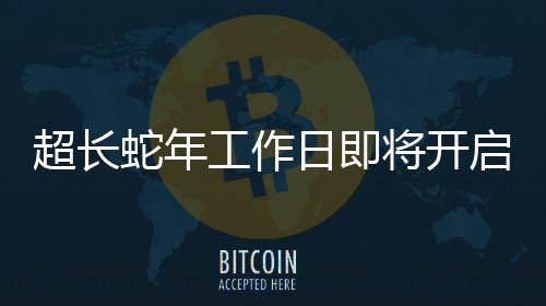 超長蛇年工作日即將開啟，一系列工作展望與準(zhǔn)備