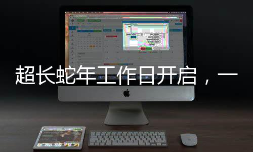 超長蛇年工作日開啟，一段新的工作周期序曲，蛇年特別工作日正式開啟新篇章
