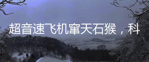 超音速飛機竄天石猴，科技與神話的完美結(jié)合