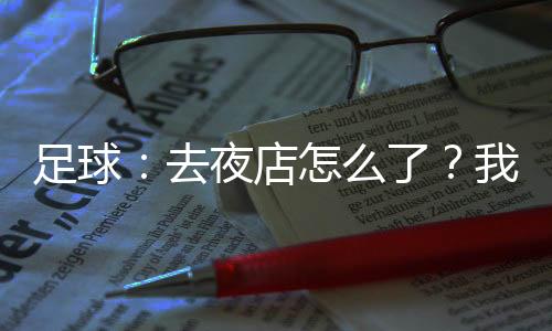 足球：去夜店怎么了？我射門(mén)必進(jìn)