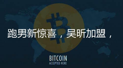 跑男新驚喜，吳昕加盟，星光熠熠