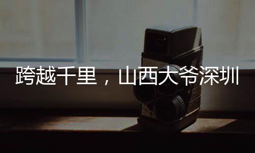 跨越千里，山西大爺深圳淘金之旅