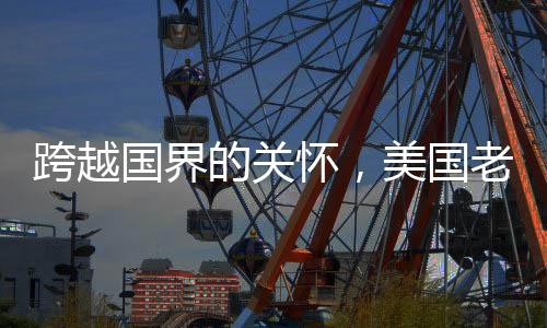 跨越國界的關(guān)懷，美國老爺爺被中國網(wǎng)友溫馨叮囑注意身體