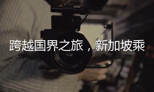 跨越國(guó)界之旅，新加坡乘火車返回成都的全方位指南