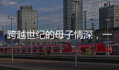 跨越世紀(jì)的母子情深，一位111歲母親與她的90歲兒子的故事