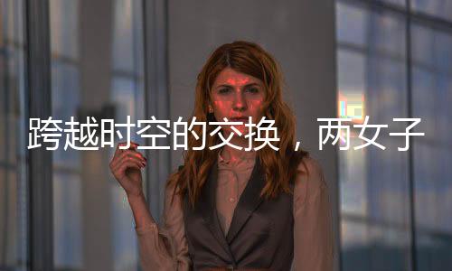 跨越時空的交換，兩女子互換身份長達十九年