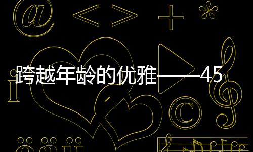 跨越年齡的優(yōu)雅——45歲高圓圓的坦然面對(duì)與綻放無畏