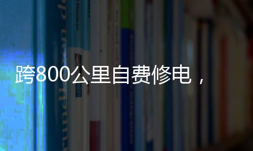跨800公里自費修電，一份堅定的責任與無私的奉獻