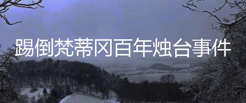 踢倒梵蒂岡百年?duì)T臺事件深度解析