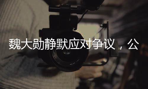 魏大勛靜默應(yīng)對(duì)爭(zhēng)議，公關(guān)策略展現(xiàn)成熟智慧