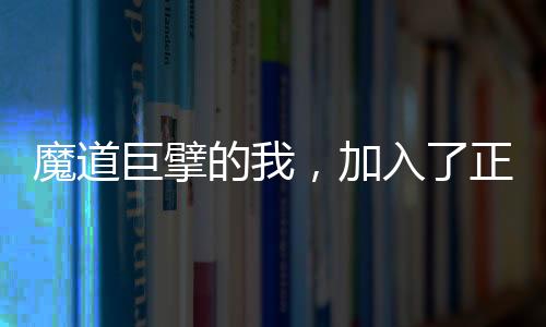 魔道巨擘的我，加入了正道聊天群
