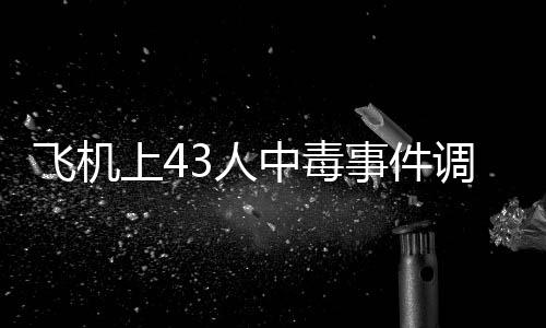 飛機(jī)上43人中毒事件調(diào)查結(jié)果公布