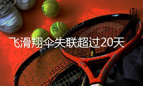 飛滑翔傘失聯(lián)超過20天，搜救行動持續(xù)進行中