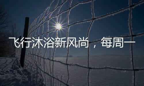 飛行沐浴新風(fēng)尚，每周一次的空中洗浴體驗(yàn)