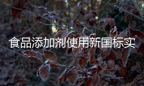 食品添加劑使用新國(guó)標(biāo)實(shí)施，規(guī)范行業(yè)，保障食品安全
