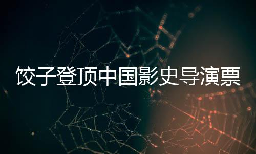 餃子登頂中國影史導(dǎo)演票房榜，刷新紀(jì)錄，引領(lǐng)影視新紀(jì)元