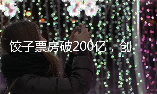 餃子票房破200億，創(chuàng)造華語電影新里程碑