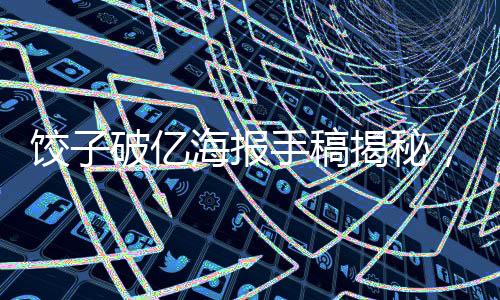 餃子破億海報(bào)手稿揭秘，一場(chǎng)文化盛宴的幕后故事