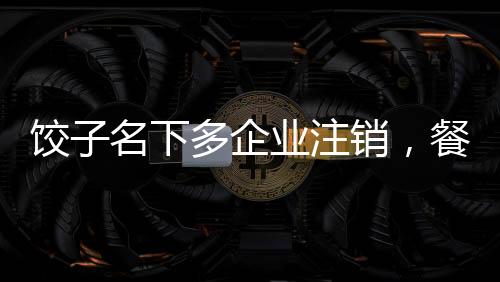 餃子名下多企業(yè)注銷，餐飲業(yè)背后的經(jīng)營(yíng)波折