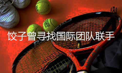 餃子曾尋找國際團(tuán)隊(duì)聯(lián)手制作鏡頭效果不盡人意