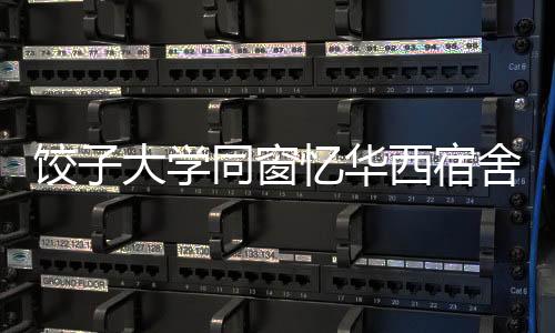 餃子大學(xué)同窗憶華西宿舍不斷電時(shí)光