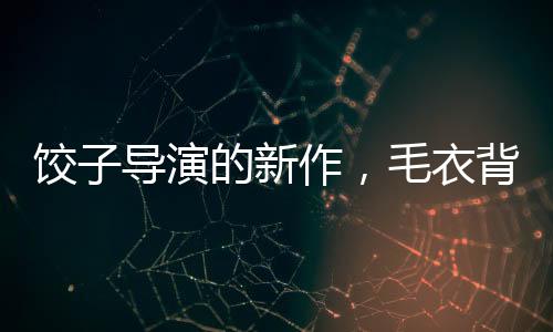 餃子導演的新作，毛衣背后的故事，價值超越400元