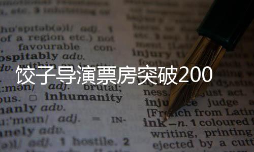 餃子導(dǎo)演票房突破200億，華語電影的新里程碑