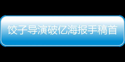 餃子導(dǎo)演破億海報(bào)手稿首度曝光，一睹佳作全景