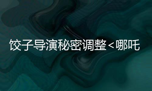 餃子導(dǎo)演秘密調(diào)整<哪吒3>上映計(jì)劃，全新檔期引發(fā)熱議