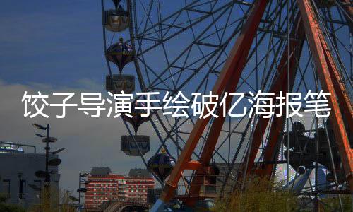 餃子導(dǎo)演手繪破億海報(bào)筆要畫冒煙了——匠心獨(dú)具的藝術(shù)創(chuàng)作之旅