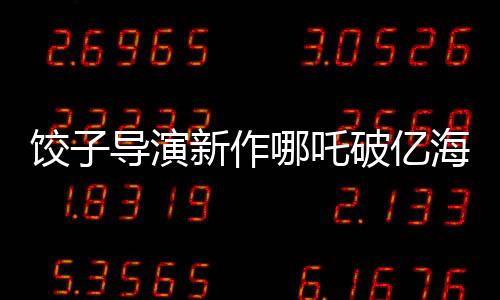 餃子導(dǎo)演新作哪吒破億海報(bào)繪制挑戰(zhàn)重重