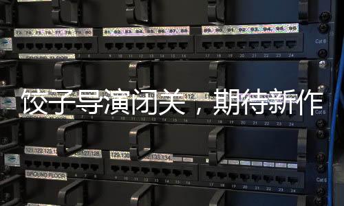 餃子導(dǎo)演閉關(guān)，期待新作的火花四濺