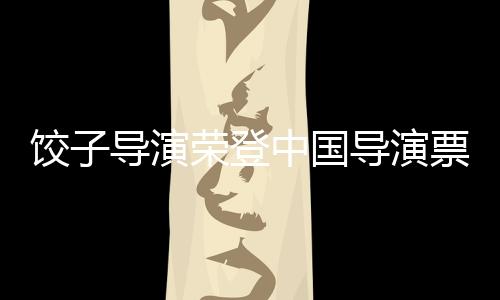 餃子導演榮登中國導演票房榜之巔