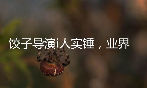 餃子導演i人實錘，業(yè)界掀起熱議