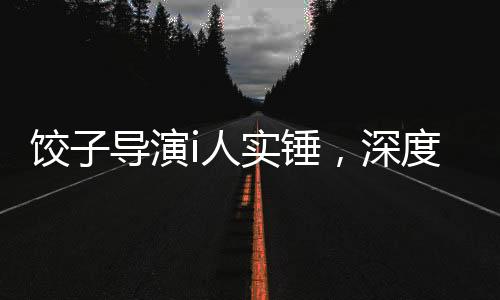 餃子導(dǎo)演i人實(shí)錘，深度探究背后故事