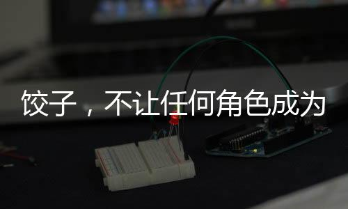 餃子，不讓任何角色成為工具人——重塑角色價(jià)值的文化啟示