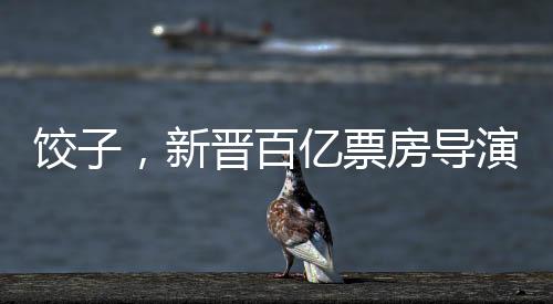 餃子，新晉百億票房導演崛起之路