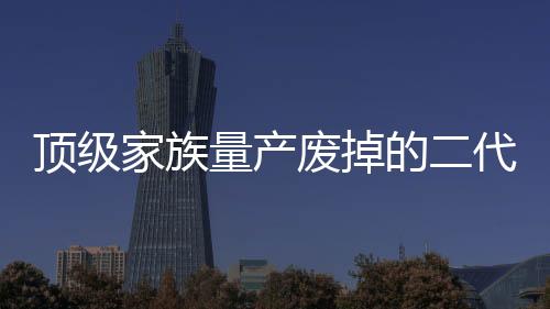 頂級(jí)家族量產(chǎn)廢掉的二代，教育之困還是家族之殤？