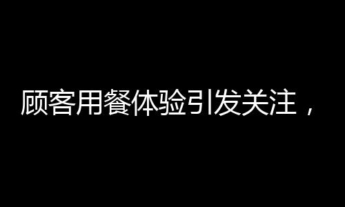顧客用餐體驗(yàn)引發(fā)關(guān)注，華萊士餐廳引發(fā)腸胃反應(yīng)熱議