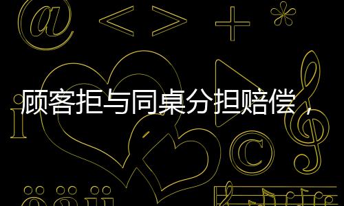 顧客拒與同桌分擔(dān)賠償，引發(fā)餐飲界深思