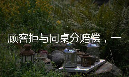 顧客拒與同桌分賠償，一場消費(fèi)糾紛引發(fā)的深思